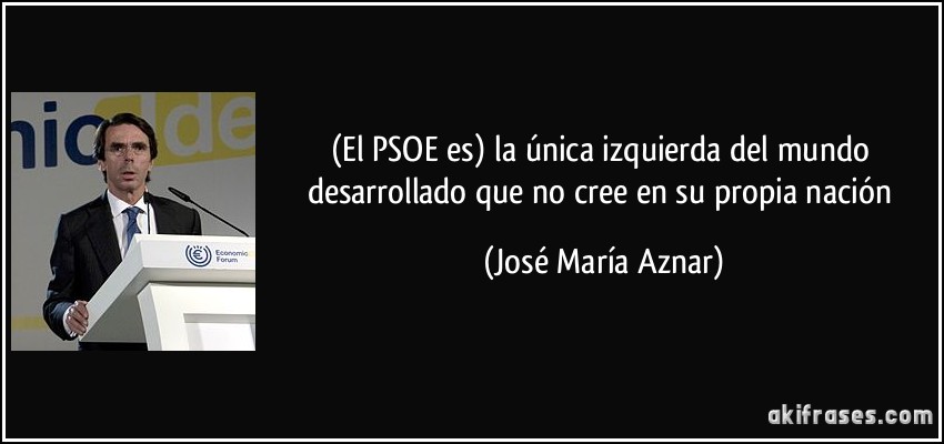 (El PSOE es) la única izquierda del mundo desarrollado que no cree en su propia nación (José María Aznar)