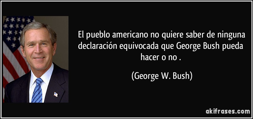  El pueblo americano no quiere saber de ninguna declaración equivocada que George Bush pueda hacer o no . (George W. Bush)