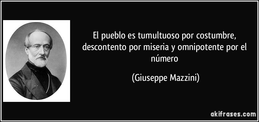 El pueblo es tumultuoso por costumbre, descontento por miseria y omnipotente por el número (Giuseppe Mazzini)