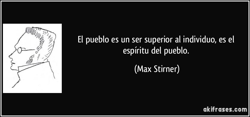 El pueblo es un ser superior al individuo, es el espíritu del pueblo. (Max Stirner)