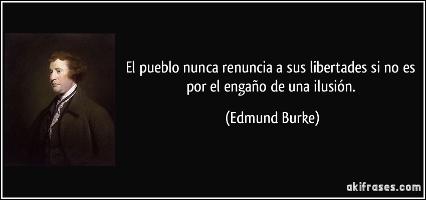 El pueblo nunca renuncia a sus libertades si no es por el engaño de una ilusión. (Edmund Burke)