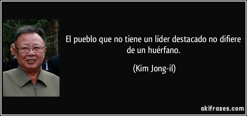 El pueblo que no tiene un líder destacado no difiere de un huérfano. (Kim Jong-il)