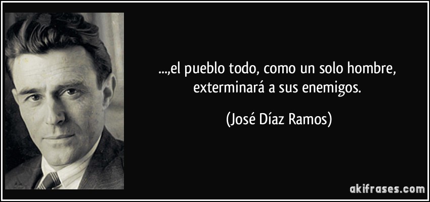 ...,el pueblo todo, como un solo hombre, exterminará a sus enemigos. (José Díaz Ramos)