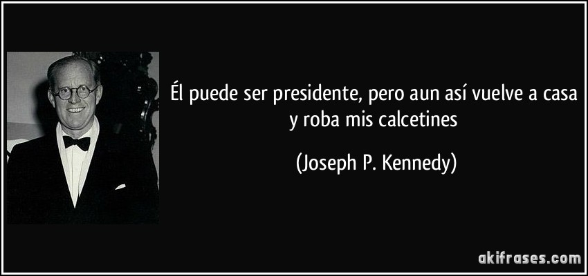 Él puede ser presidente, pero aun así vuelve a casa y roba mis calcetines (Joseph P. Kennedy)