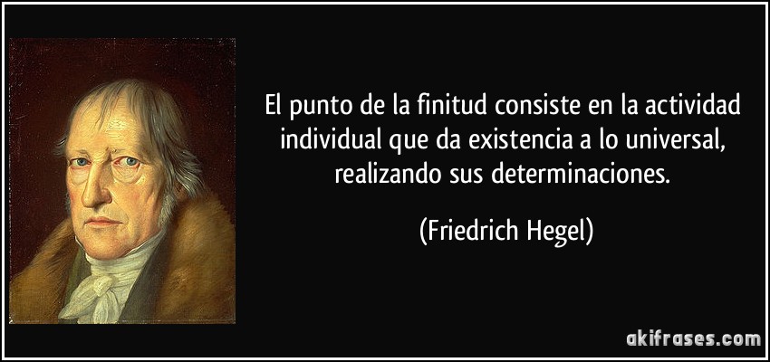 El punto de la finitud consiste en la actividad individual que da existencia a lo universal, realizando sus determinaciones. (Friedrich Hegel)