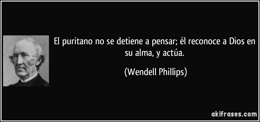 El puritano no se detiene a pensar; él reconoce a Dios en su alma, y actúa. (Wendell Phillips)