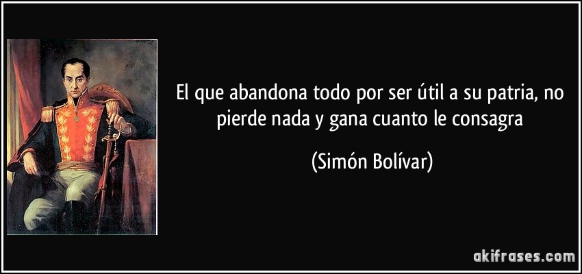 El que abandona todo por ser útil a su patria, no pierde nada y gana cuanto le consagra (Simón Bolívar)