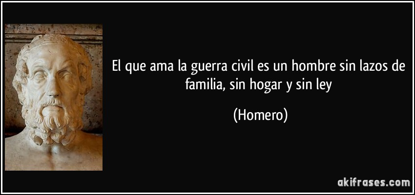 El que ama la guerra civil es un hombre sin lazos de familia, sin hogar y sin ley (Homero)