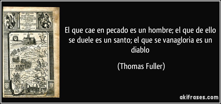 El que cae en pecado es un hombre; el que de ello se duele es un santo; el que se vanagloria es un diablo (Thomas Fuller)