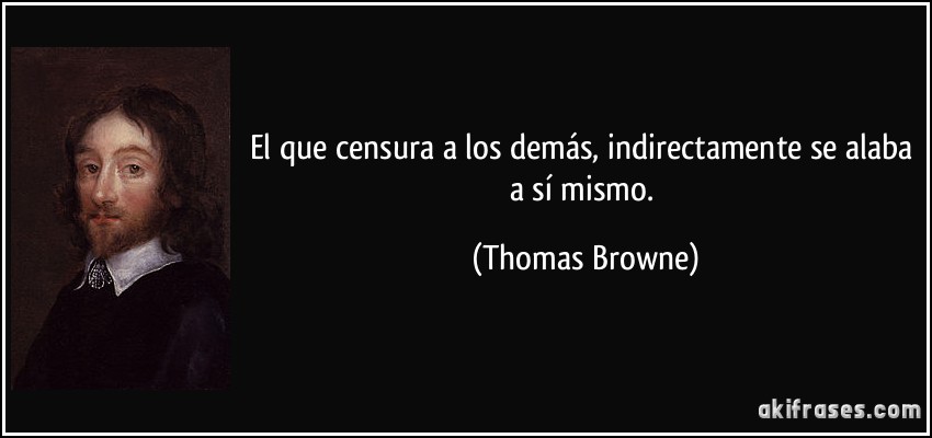 El que censura a los demás, indirectamente se alaba a sí mismo. (Thomas Browne)