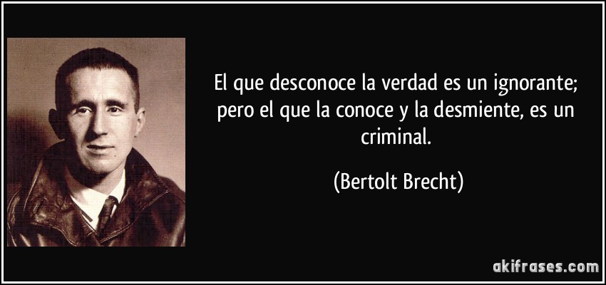 El que desconoce la verdad es un ignorante; pero el que la conoce y la desmiente, es un criminal. (Bertolt Brecht)