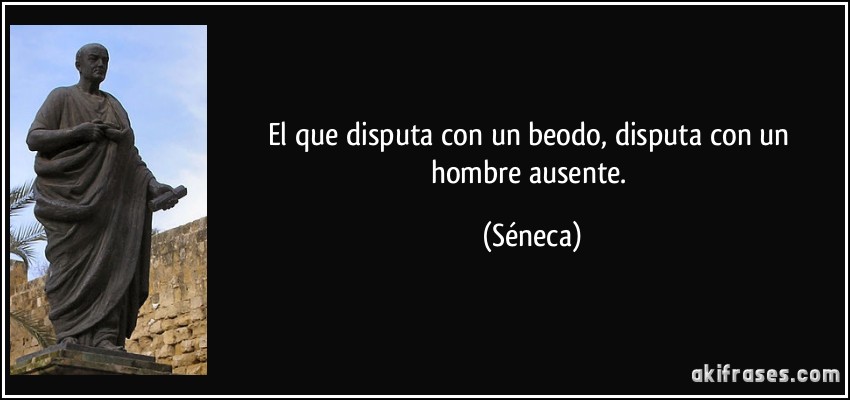 El que disputa con un beodo, disputa con un hombre ausente. (Séneca)