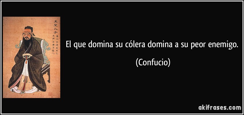 El que domina su cólera domina a su peor enemigo. (Confucio)