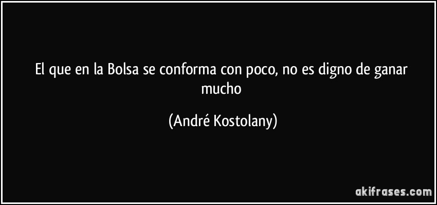 El que en la Bolsa se conforma con poco, no es digno de ganar mucho (André Kostolany)