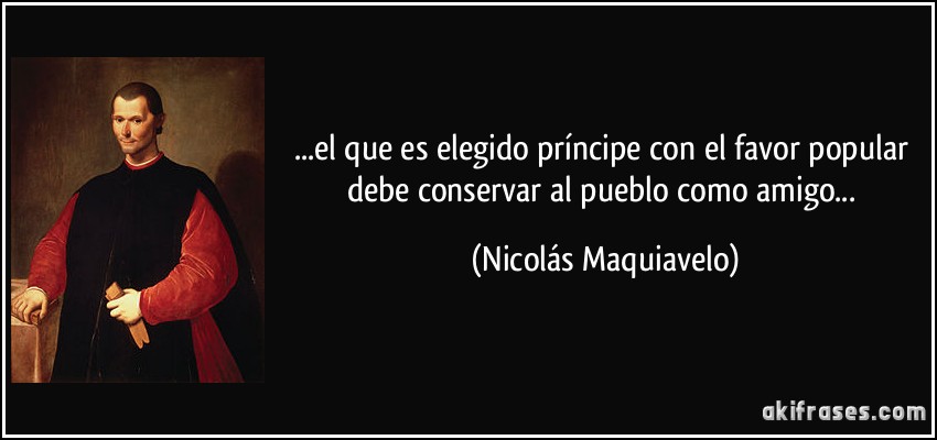 ...el que es elegido príncipe con el favor popular debe conservar al pueblo como amigo... (Nicolás Maquiavelo)