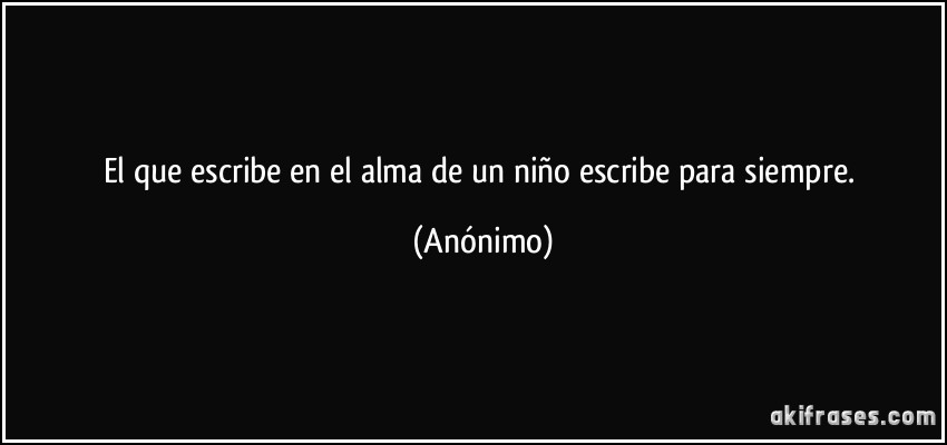 El que escribe en el alma de un niño escribe para siempre.