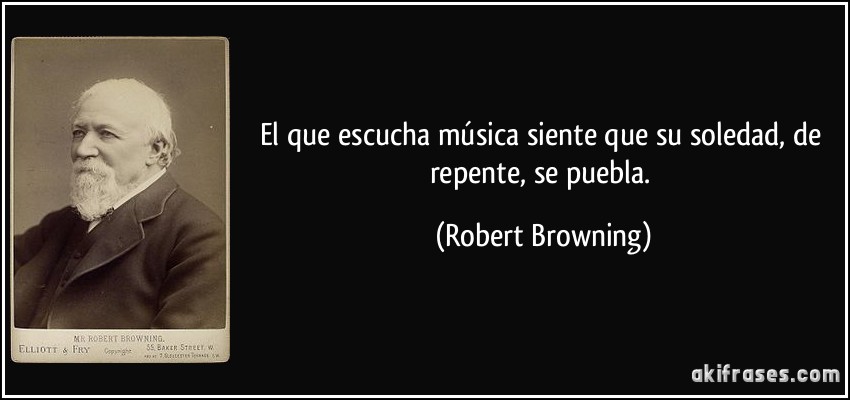 El que escucha música siente que su soledad, de repente, se puebla. (Robert Browning)