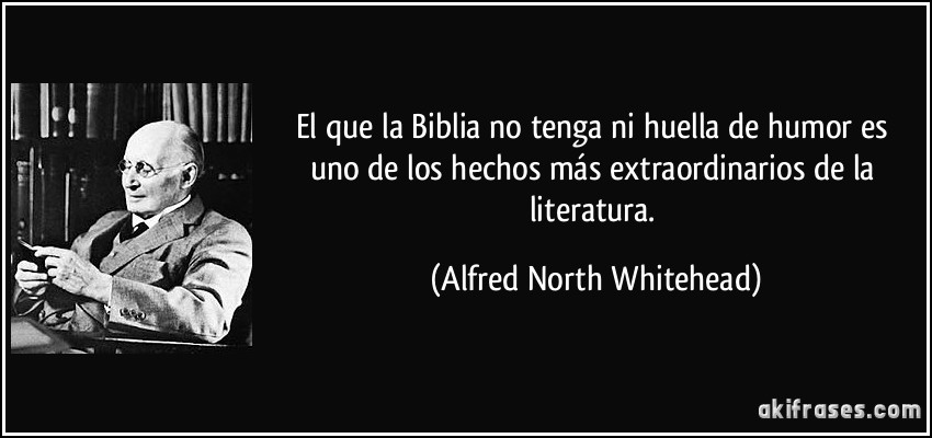 El que la Biblia no tenga ni huella de humor es uno de los hechos más extraordinarios de la literatura. (Alfred North Whitehead)