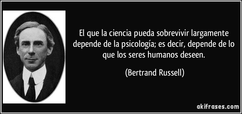 El que la ciencia pueda sobrevivir largamente depende de la psicología; es decir, depende de lo que los seres humanos deseen. (Bertrand Russell)