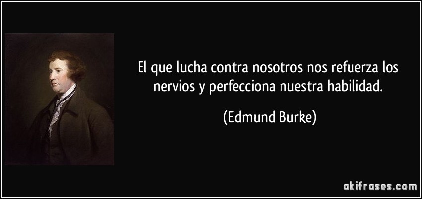 El que lucha contra nosotros nos refuerza los nervios y perfecciona nuestra habilidad. (Edmund Burke)