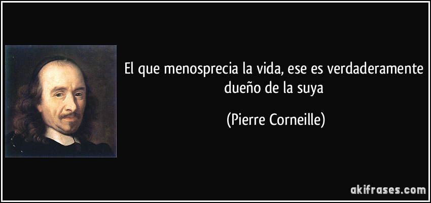 El que menosprecia la vida, ese es verdaderamente dueño de la suya (Pierre Corneille)
