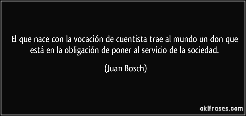 El que nace con la vocación de cuentista trae al mundo un don que está en la obligación de poner al servicio de la sociedad. (Juan Bosch)