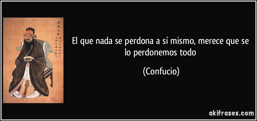 El que nada se perdona a sí mismo, merece que se lo perdonemos todo (Confucio)