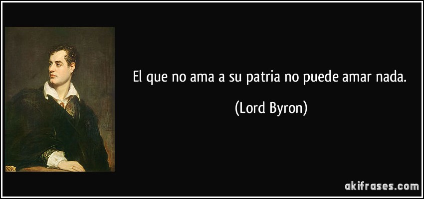 El que no ama a su patria no puede amar nada. (Lord Byron)