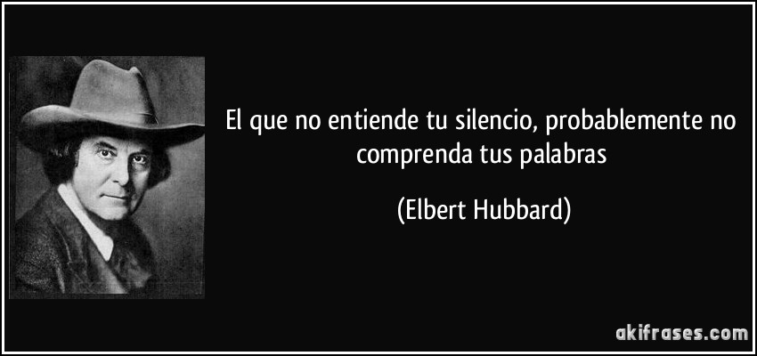 El que no entiende tu silencio, probablemente no comprenda tus palabras (Elbert Hubbard)