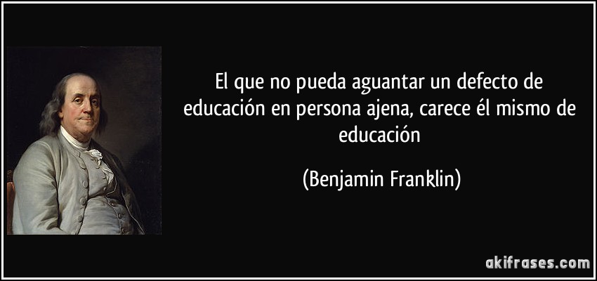 El que no pueda aguantar un defecto de educación en persona ajena, carece él mismo de educación (Benjamin Franklin)