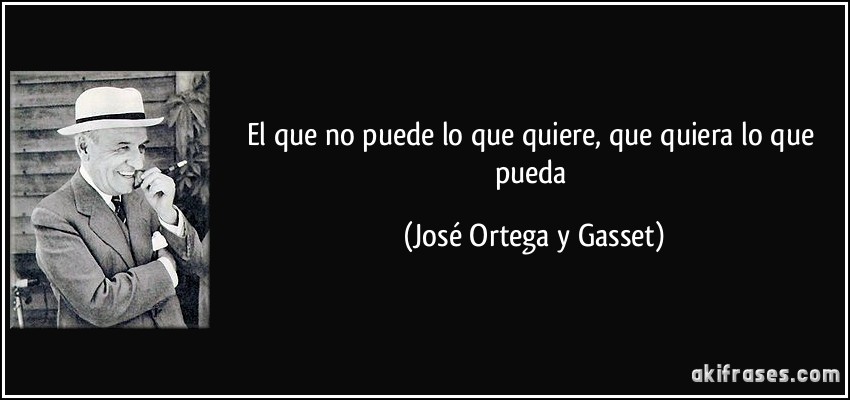 El que no puede lo que quiere, que quiera lo que pueda (José Ortega y Gasset)