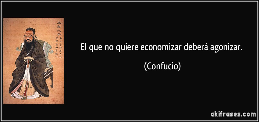 El que no quiere economizar deberá agonizar. (Confucio)