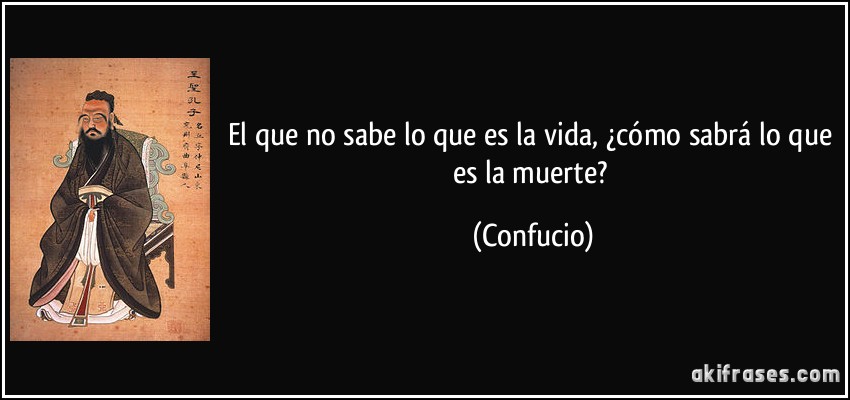 El que no sabe lo que es la vida, ¿cómo sabrá lo que es la muerte? (Confucio)