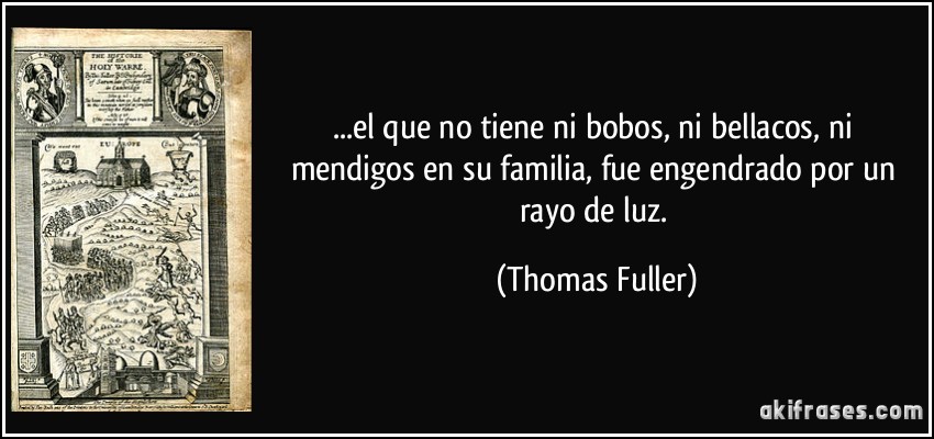 ...el que no tiene ni bobos, ni bellacos, ni mendigos en su familia, fue engendrado por un rayo de luz. (Thomas Fuller)