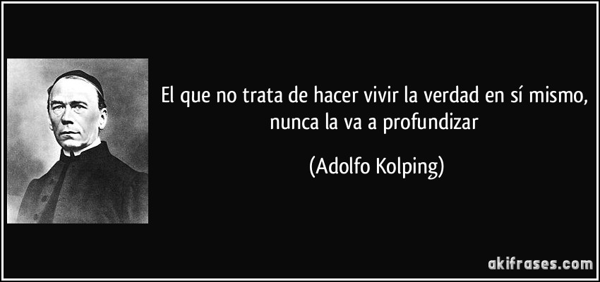 El que no trata de hacer vivir la verdad en sí mismo, nunca la va a profundizar (Adolfo Kolping)
