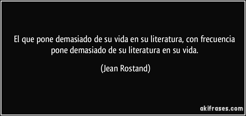 El que pone demasiado de su vida en su literatura, con frecuencia pone demasiado de su literatura en su vida. (Jean Rostand)