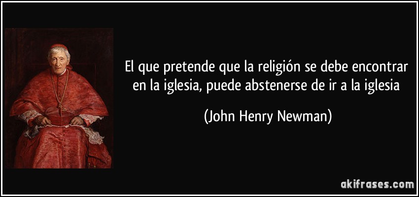El que pretende que la religión se debe encontrar en la iglesia, puede abstenerse de ir a la iglesia (John Henry Newman)