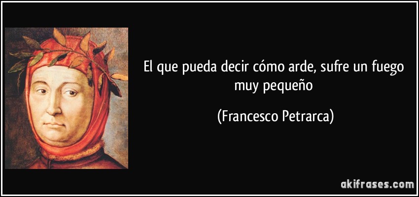 El que pueda decir cómo arde, sufre un fuego muy pequeño (Francesco Petrarca)
