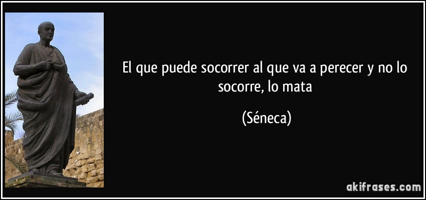 El que puede socorrer al que va a perecer y no lo socorre, lo mata (Séneca)