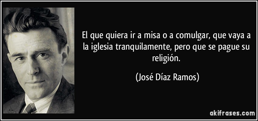 El que quiera ir a misa o a comulgar, que vaya a la iglesia tranquilamente, pero que se pague su religión. (José Díaz Ramos)