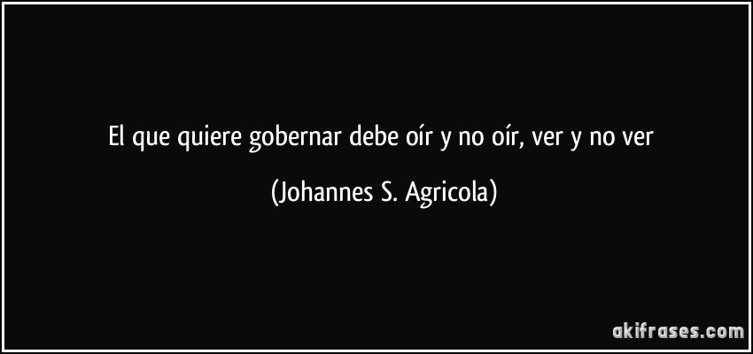 El que quiere gobernar debe oír y no oír, ver y no ver (Johannes S. Agricola)