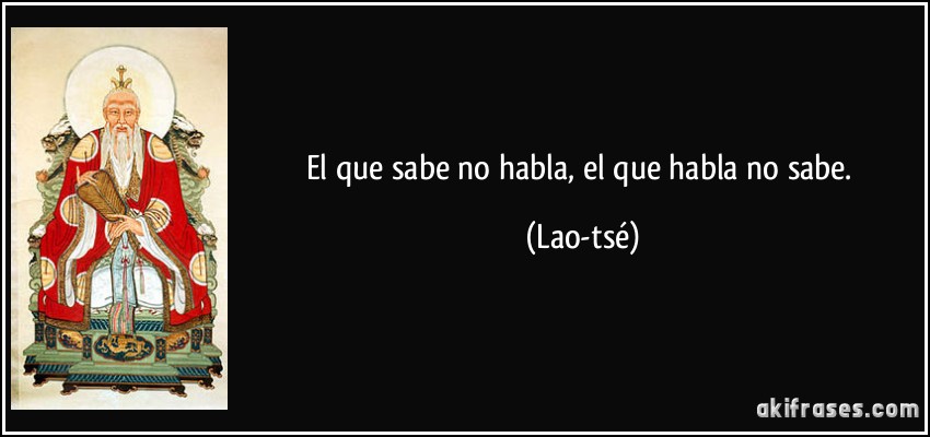 El que sabe no habla, el que habla no sabe. (Lao-tsé)