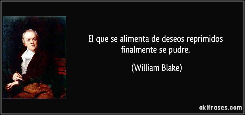 El que se alimenta de deseos reprimidos finalmente se pudre. (William Blake)