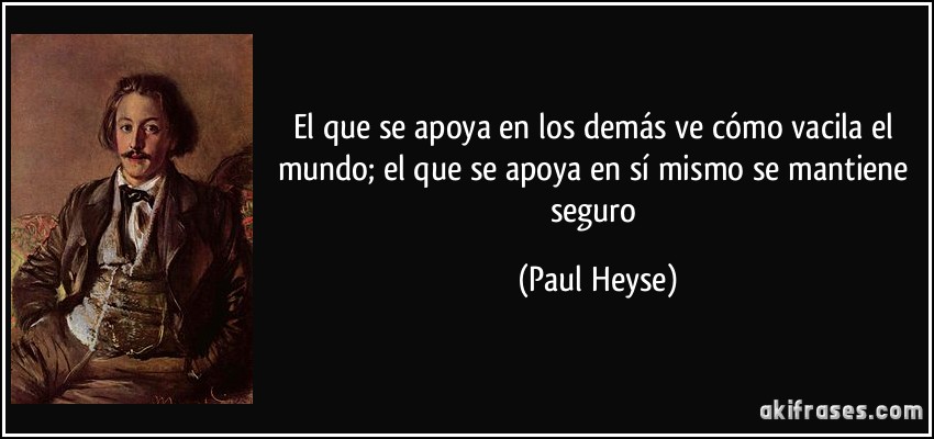 El que se apoya en los demás ve cómo vacila el mundo; el que se apoya en sí mismo se mantiene seguro (Paul Heyse)