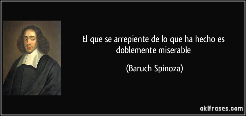 El que se arrepiente de lo que ha hecho es doblemente miserable (Baruch Spinoza)