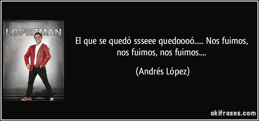 El que se quedó ssseee quedoooó..... Nos fuimos, nos fuimos, nos fuimos.... (Andrés López)