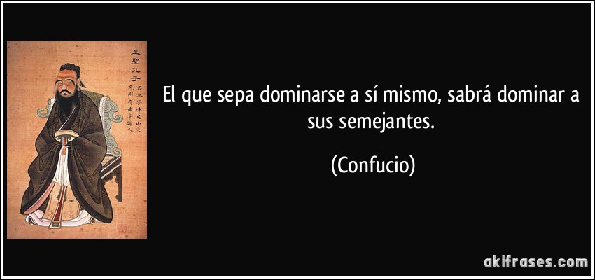 El que sepa dominarse a sí mismo, sabrá dominar a sus semejantes. (Confucio)