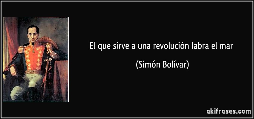 El que sirve a una revolución labra el mar (Simón Bolívar)