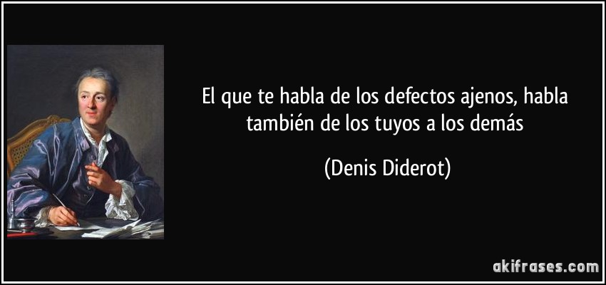 El que te habla de los defectos ajenos, habla también de los tuyos a los demás (Denis Diderot)