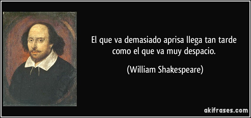 El que va demasiado aprisa llega tan tarde como el que va muy despacio. (William Shakespeare)